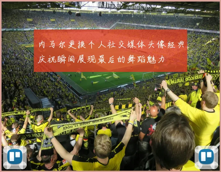 内马尔更换个人社交媒体头像经典庆祝瞬间展现最后的舞蹈魅力