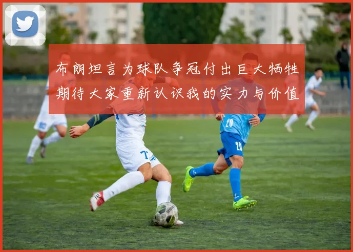 布朗坦言为球队争冠付出巨大牺牲期待大家重新认识我的实力与价值