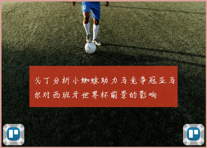戈丁分析小蜘蛛助力马竞争冠亚马尔对西班牙世界杯前景的影响