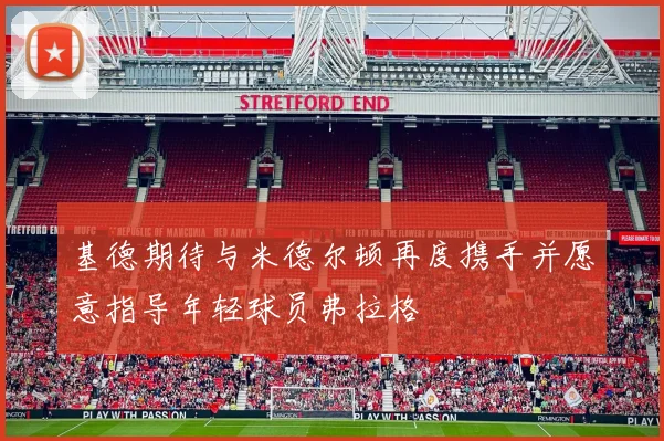基德期待与米德尔顿再度携手并愿意指导年轻球员弗拉格