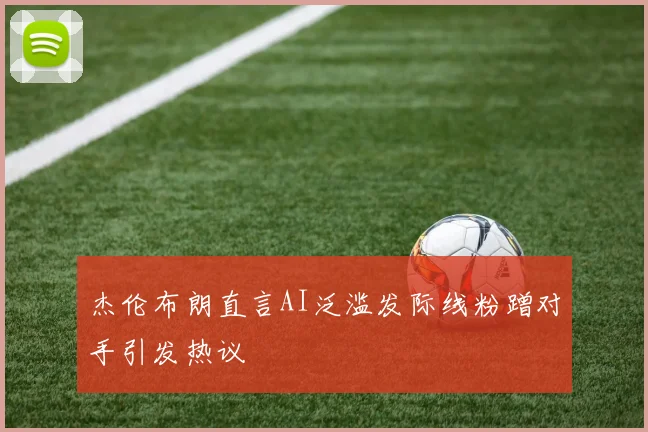 杰伦布朗直言AI泛滥发际线粉蹭对手引发热议