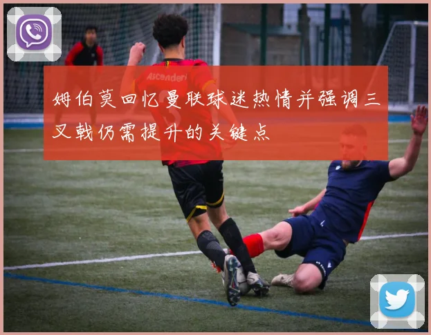 姆伯莫回忆曼联球迷热情并强调三叉戟仍需提升的关键点