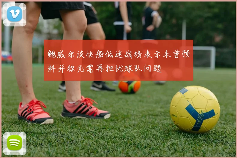 鲍威尔谈快船低迷战绩表示未曾预料并称无需再担忧球队问题
