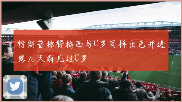特朗普称赞梅西与C罗同样出色并透露几天前见过C罗