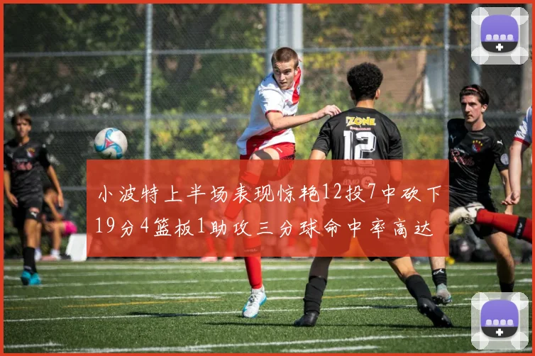 小波特上半场表现惊艳12投7中砍下19分4篮板1助攻三分球命中率高达60