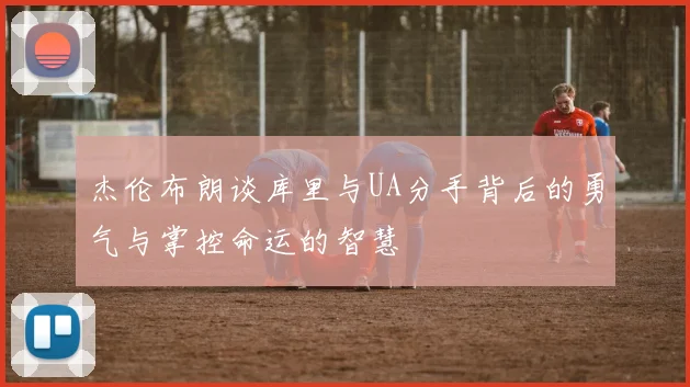 杰伦布朗谈库里与UA分手背后的勇气与掌控命运的智慧