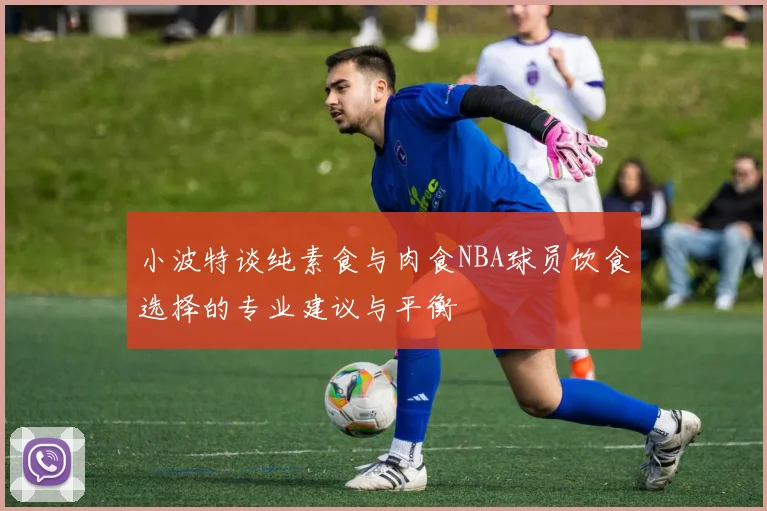 小波特谈纯素食与肉食NBA球员饮食选择的专业建议与平衡