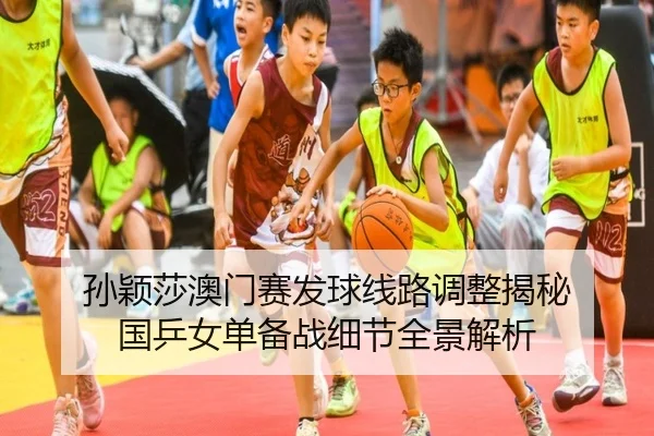 孙颖莎澳门赛发球线路调整揭秘 国乒女单备战细节全景解析